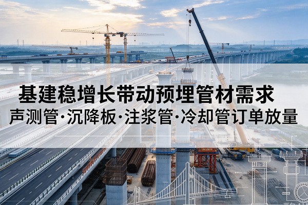 澄江基建稳增长带动预埋监测管材需求，声测管、沉降板、注浆管订单持续放量